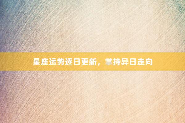 星座运势逐日更新，掌持异日走向
