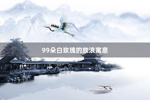 99朵白玫瑰的放浪寓意