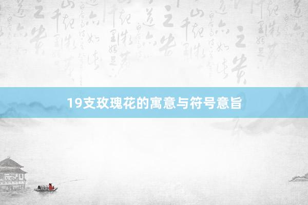 19支玫瑰花的寓意与符号意旨